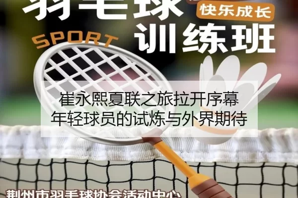崔永熙夏联之旅拉开序幕 年轻球员的试炼与外界期待